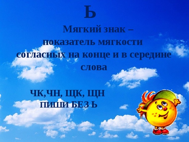 Ь    Мягкий знак –  показатель мягкости  согласных на конце и в середине слова ЧК,ЧН, ЩК, ЩН  ПИШИ БЕЗ Ь 