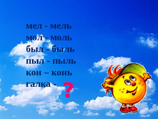 мел - мель мол - моль был - быль пыл - пыль кон – конь галка - ? 