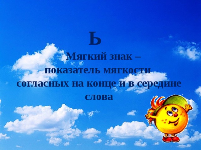 Ь    Мягкий знак –  показатель мягкости  согласных на конце и в середине слова 