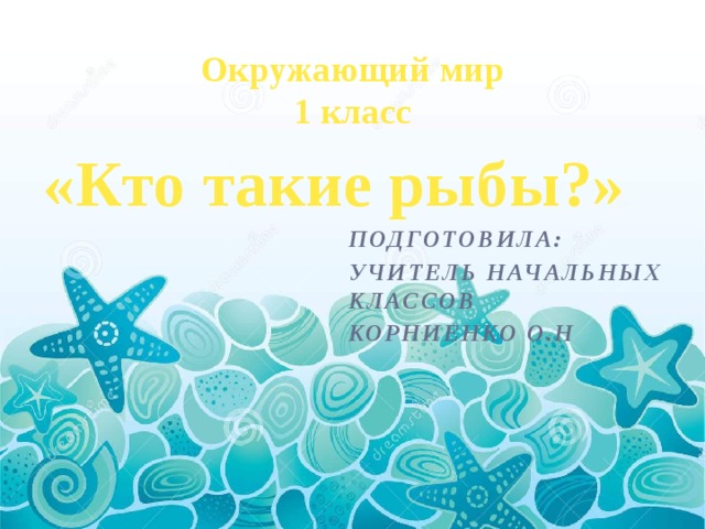 Окружающий мир 1 класс «Кто такие рыбы?» Подготовила: учитель начальных классов Корниенко О.Н 