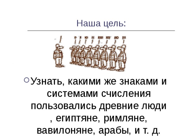 Наша цель: Узнать, какими же знаками и системами счисления пользовались древние люди , египтяне, римляне, вавилоняне, арабы, и т. д. 