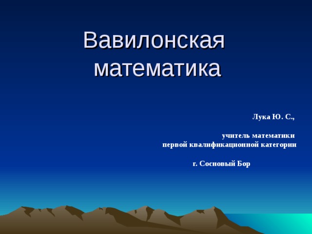 Вавилонская  математика Лука Ю. С.,  учитель математики первой квалификационной категории  г. Сосновый Бор 