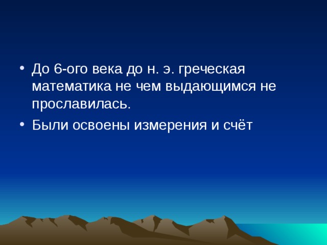 До 6-ого века до н. э. греческая математика не чем выдающимся не прославилась. Были освоены измерения и счёт 