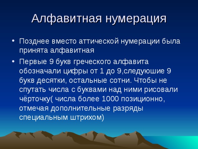 Алфавитная нумерация Позднее вместо аттической нумерации была принята алфавитная Первые 9 букв греческого алфавита обозначали цифры от 1 до 9,следуюшие 9 букв десятки, остальные сотни. Чтобы не спутать числа с буквами над ними рисовали чёрточку( числа более 1000 позиционно, отмечая дополнительные разряды специальным штрихом) 