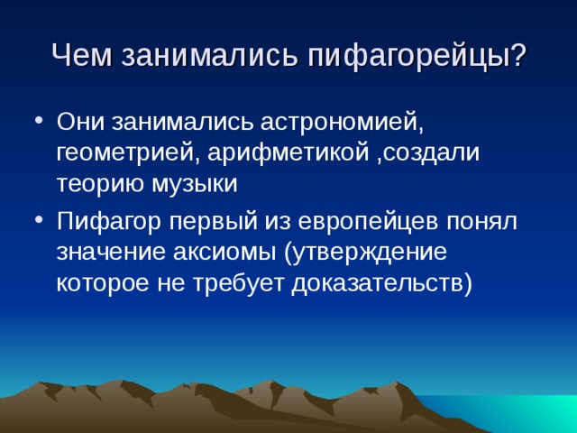 Чем занимались пифагорейцы? Они занимались астрономией, геометрией, арифметикой ,создали теорию музыки Пифагор первый из европейцев понял значение аксиомы (утверждение которое не требует доказательств) 