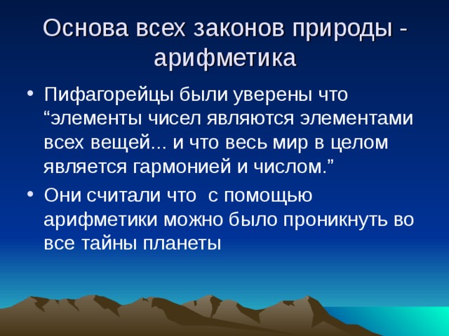 Основа всех законов природы - арифметика Пифагорейцы были уверены что “ элементы чисел являются элементами всех вещей... и что весь мир в целом является гармонией и числом. ” Они считали что с помощью арифметики можно было проникнуть во все тайны планеты 