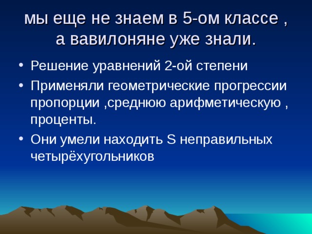 мы еще не знаем в 5-ом классе , а вавилоняне уже знали. Решение уравнений 2-ой степени Применяли геометрические прогрессии пропорции ,среднюю арифметическую , проценты. Они умели находить S неправильных четырёхугольников 