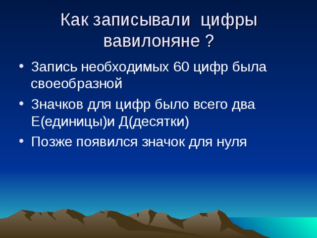 Как записывали цифры вавилоняне ? Запись необходимых 60 цифр была своеобразной Значков для цифр было всего два Е(единицы)и Д(десятки) Позже появился значок для нуля 
