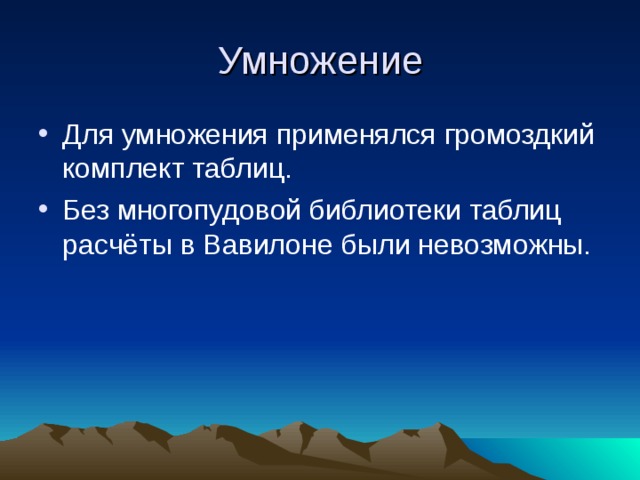 Умножение Для умножения применялся громоздкий комплект таблиц. Без многопудовой библиотеки таблиц расчёты в Вавилоне были невозможны. 