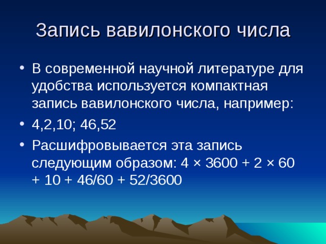 Запись вавилонского числа В современной научной литературе для удобства используется компактная запись вавилонского числа, например: 4,2,10; 46,52 Расшифровывается эта запись следующим образом: 4 × 3600 + 2 × 60 + 10 + 46/60 + 52/3600 