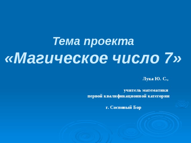 Тема проекта «Магическое число 7» Лука Ю. С.,  учитель математики первой квалификационной категории  г. Сосновый Бор 