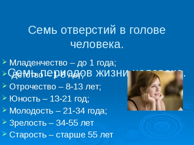 Семь отверстий в голове человека.   Семь периодов жизни человека. Младенчество – до 1 года;  Детство – 1-8 лет; Отрочество – 8-13 лет; Юность – 13-21 год; Молодость – 21-34 года; Зрелость – 34-55 лет Старость – старше 55 лет 