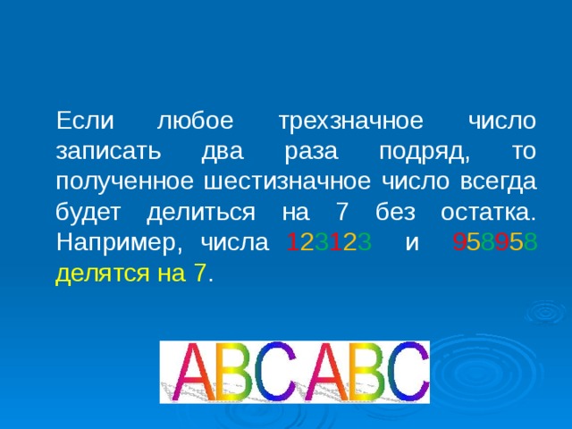  Если любое трехзначное число записать два раза подряд, то полученное шестизначное число всегда будет делиться на 7 без остатка. Например, числа 1 2 3 1 2 3 и 9 5 8 9 5 8  делятся на 7 . 