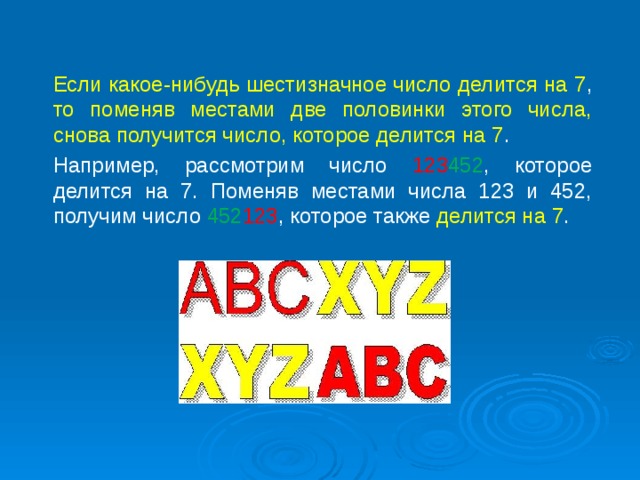  Если какое-нибудь шестизначное число делится на 7 , то поменяв местами две половинки этого числа, снова получится число, которое делится на 7 .  Например, рассмотрим число 123 452 , которое делится на 7. Поменяв местами числа 123 и 452, получим число 452 123 , которое также делится на 7 . 