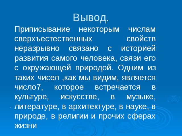 Вывод.  Приписывание некоторым числам сверхъестественных свойств неразрывно связано с историей развития самого человека, связи его с окружающей природой. Одним из таких чисел ,как мы видим, является число7, которое встречается в культуре, искусстве, в музыке, литературе, в архитектуре, в науке, в природе, в религии и прочих сферах жизни . 