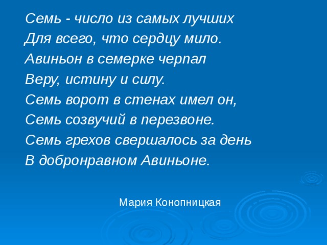 Семь - число из самых лучших Для всего, что сердцу мило. Авиньон в семерке черпал Веру, истину и силу. Семь ворот в стенах имел он, Семь созвучий в перезвоне. Семь грехов свершалось за день В добронравном Авиньоне.       Мария Конопницкая   