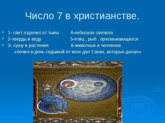 Число 7 в христианстве. 1- свет отделил от тьмы 4-небесное светила 2-твердь и воду 5-птиц , рыб , пресмыкающихся 3- сушу и растения 6-животных и человека  «почил в день седьмый от всех дел Своих, которые делал» 