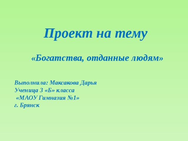  Проект на тему  « Богатства, отданные людям »   Выполнила: Максакова Дарья Ученица 3 «Б» класса  «МАОУ Гимназия №1» г. Брянск   
