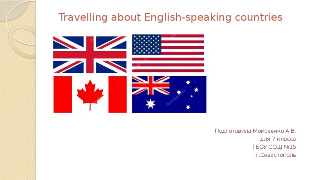  Travelling about English-speaking countries Подготовила Моисеенко А.В. для 7 класса ГБОУ СОШ №15 г.Севастополь 