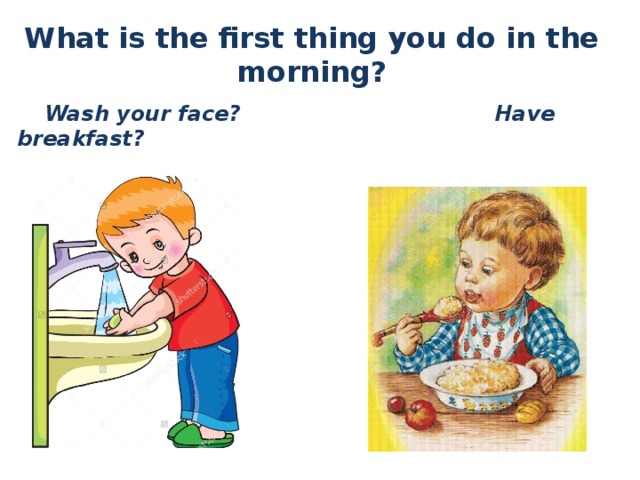 What is the first thing you do in the morning?  Wash your face? Have breakfast? 
