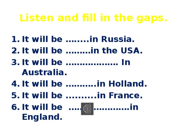 Listen and fill in the gaps. It will be ….....in Russia. It will be ………in the USA. It will be ………………. In Australia. It will be ………..in Holland. It will be ..........in France. It will be ………………….in England. 