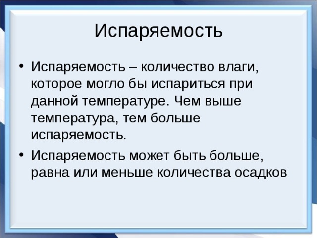 Испаряемость Испаряемость – количество влаги, которое могло бы испариться при данной температуре. Чем выше температура, тем больше испаряемость. Испаряемость может быть больше, равна или меньше количества осадков 