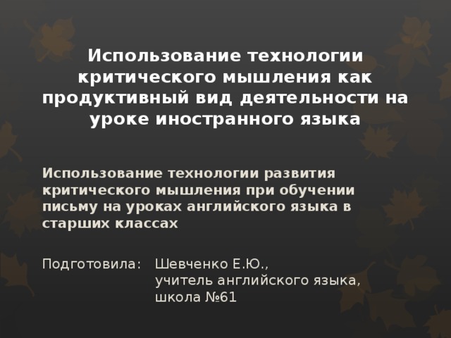 Использование технологии критического мышления как продуктивный вид деятельности на уроке иностранного языка   Использование технологии развития критического мышления при обучении письму на уроках английского языка в старших классах  Подготовила:  Шевченко Е.Ю.,      учитель английского языка,       школа №61 