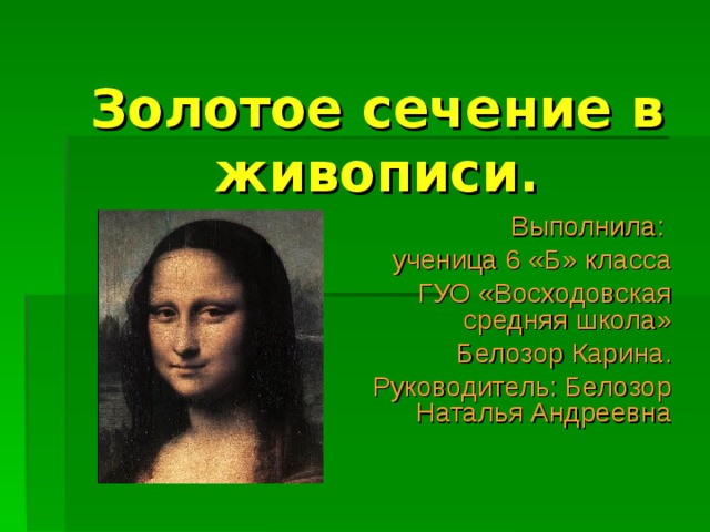 Золотое сечение в живописи. Выполнила: ученица 6 «Б» класса ГУО «Восходовская средняя школа» Белозор Карина. Руководитель: Белозор Наталья Андреевна 