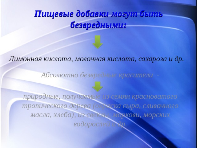 Пищевые добавки могут быть безвредными: Лимонная кислота, молочная кислота, сахароза и др.  Абсолютно безвредные красители -   природные, получаемые из семян красноватого тропического дерева (окраска сыра, сливочного масла, хлеба), из свеклы, моркови, морских водорослей и др.  