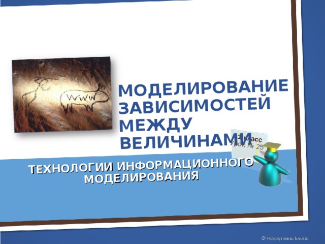 МОДЕЛИРОВАНИЕ ЗАВИСИМОСТЕЙ МЕЖДУ ВЕЛИЧИНАМИ Урок № 25 ТЕХНОЛОГИИ ИНФОРМАЦИОННОГО МОДЕЛИРОВАНИЯ 