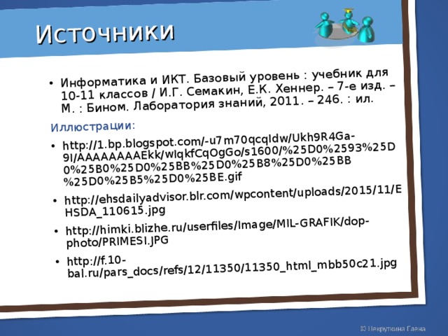 Информатика и ИКТ. Базовый уровень : учебник для 10-11 классов / И.Г. Семакин, Е.К. Хеннер. – 7-е изд. – М. : Бином. Лаборатория знаний, 2011. – 246. : ил. Иллюстрации: Источники http://1.bp.blogspot.com/-u7m70qcqIdw/Ukh9R4Ga-9I/AAAAAAAAEkk/wIqkfCqOgGo/s1600/%25D0%2593%25D0%25B0%25D0%25BB%25D0%25B8%25D0%25BB%25D0%25B5%25D0%25BE.gif http://ehsdailyadvisor.blr.com/wpcontent/uploads/2015/11/EHSDA_110615.jpg  http://himki.blizhe.ru/userfiles/Image/MIL-GRAFIK/dop-photo/PRIMESI.JPG http://f.10-bal.ru/pars_docs/refs/12/11350/11350_html_mbb50c21.jpg  