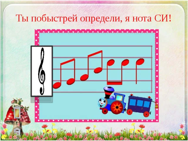 Ты побыстрей определи, я нота СИ! 
