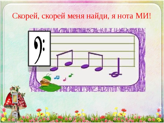Скорей, скорей меня найди, я нота МИ! 