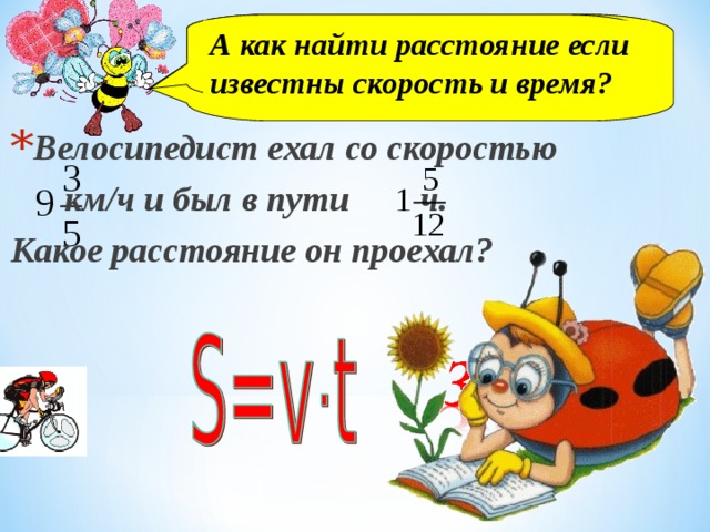 А как найти расстояние если известны скорость и время? А как найти расстояние если известны скорость и время? А как найти расстояние если известны скорость и время? А как найти расстояние если известны скорость и время? Велосипедист ехал со скоростью  км/ч и был в пути ч. Какое расстояние он проехал? 