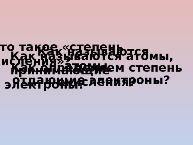 Что такое «степень окисления»? Как называются атомы, отдающие электроны? Как называются атомы, принимающие электроны? Как определяем степень окисления? 