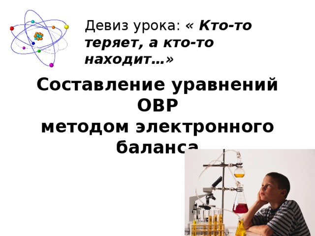 Девиз урока: « Кто-то теряет, а кто-то находит…» Составление уравнений ОВР методом электронного баланса 