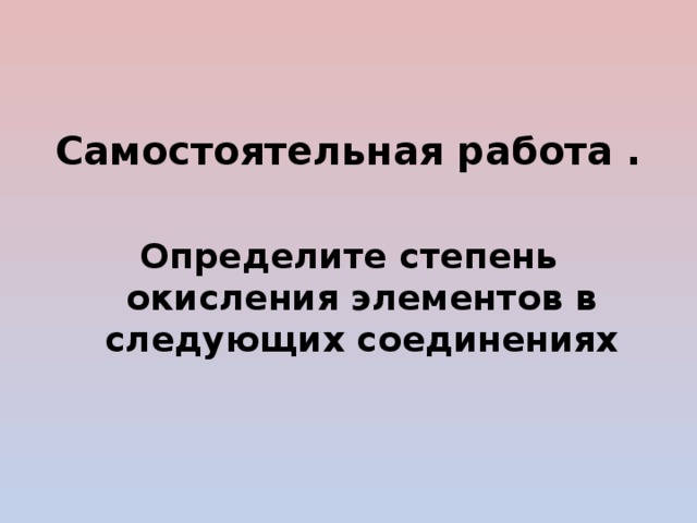 Самостоятельная работа . Определите степень окисления элементов в следующих соединениях 