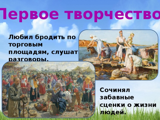 Первое творчество Любил бродить по торговым площадям, слушать разговоры. Сочинял забавные сценки о жизни людей. 