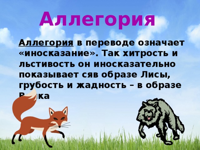 Аллегория Аллегория в переводе означает «иносказание». Так хитрость и льстивость он иносказательно показывает сяв образе Лисы, грубость и жадность – в образе Волка 