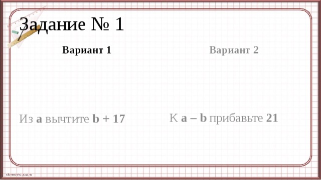 Задание № 1 Вариант 1 Вариант 2 Из а вычтите b + 17  К а – b прибавьте 21 