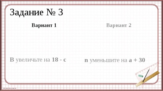 Задание № 3 Вариант 1 Вариант 2 B увеличьте на 18 - с n уменьшите на а + 30 