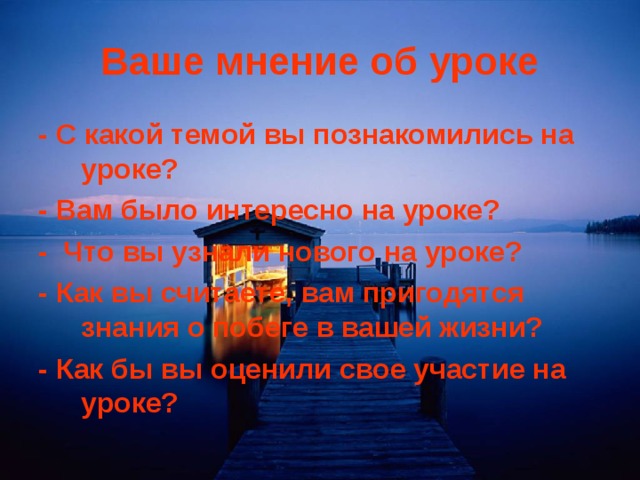 Ваше мнение об уроке - С какой темой вы познакомились на уроке? - Вам было интересно на уроке? - Что вы узнали нового на уроке? - Как вы считаете, вам пригодятся знания о побеге в вашей жизни? - Как бы вы оценили свое участие на уроке? 