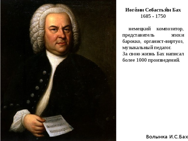 Иога́нн Себастья́н Бах 1685 - 1750  немецкий композитор, представитель эпохи барокко, органист-виртуоз, музыкальный педагог. За свою жизнь Бах написал более 1000 произведений.  Волынка И.С.Бах 