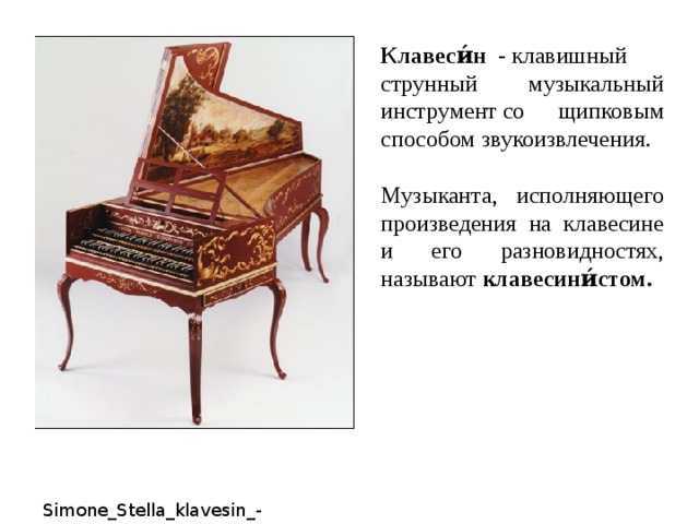 Клавеси́н   - клавишный струнный музыкальный инструмент со щипковым способом звукоизвлечения. Музыканта, исполняющего произведения на клавесине и его разновидностях, называют клавесини́стом. Simone_Stella_klavesin_-_CHakona_sol_mazhor_dlya_klavesina_Georg_Byom 