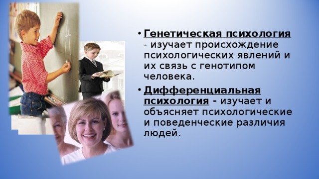 Генетическая психология  - изучает происхождение психологических явлений и их связь с генотипом человека. Дифференциальная психология - изучает и объясняет психологические и поведенческие различия людей.   
