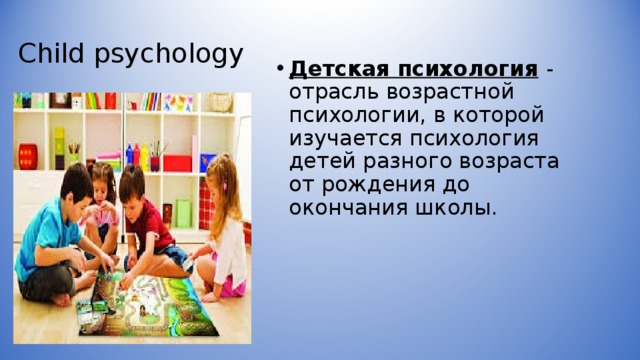 Child psychology Детская психология  - отрасль возрастной психологии, в которой изучается психология детей разного возраста от рождения до окончания школы.  