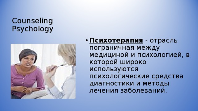 Counseling Psychology    Психотерапия - отрасль пограничная между медициной и психологией, в которой широко используются психологические средства диагностики и методы лечения заболеваний. 