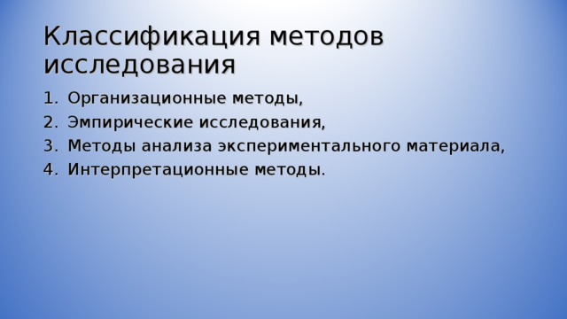 Классификация методов исследования Организационные методы, Эмпирические исследования, Методы анализа экспериментального материала, Интерпретационные методы. 