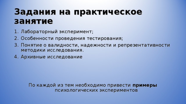 Задания на практическое занятие Лабораторный эксперимент; Особенности проведения тестирования; Понятие о валидности, надежности и репрезентативности методики исследования. Архивные исследование    По каждой из тем необходимо привести примеры психологических экспериментов 
