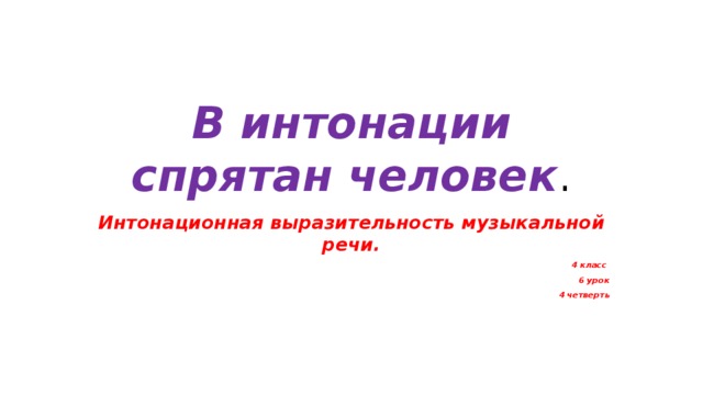 В интонации спрятан человек . Интонационная выразительность музыкальной речи. 4 класс 6 урок  4 четверть 